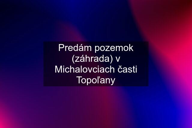 Predám pozemok (záhrada) v Michalovciach časti Topoľany