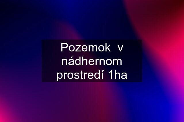 Pozemok  v nádhernom prostredí 1ha