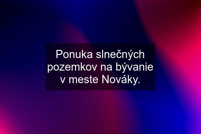 Ponuka slnečných pozemkov na bývanie v meste Nováky.