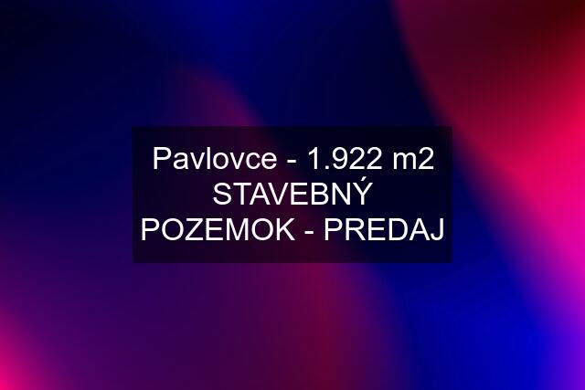 Pavlovce - 1.922 m2 STAVEBNÝ POZEMOK - PREDAJ