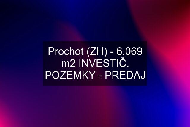 Prochot (ZH) - 6.069 m2 INVESTIČ. POZEMKY - PREDAJ