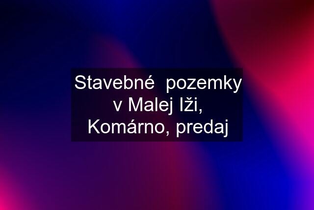 Stavebné  pozemky v Malej Iži, Komárno, predaj