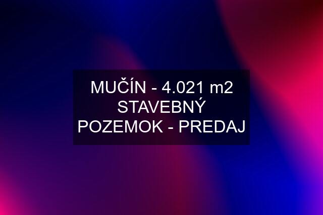 MUČÍN - 4.021 m2 STAVEBNÝ POZEMOK - PREDAJ