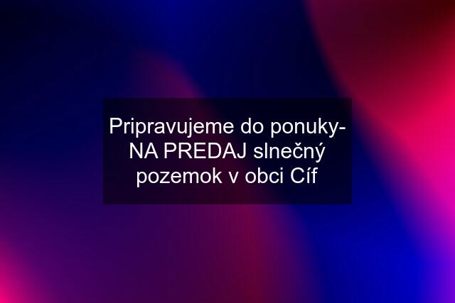 Pripravujeme do ponuky- NA PREDAJ slnečný pozemok v obci Cíf