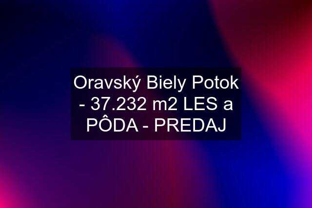 Oravský Biely Potok - 37.232 m2 LES a PÔDA - PREDAJ