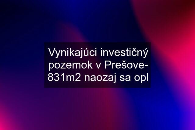 Vynikajúci investičný pozemok v Prešove- 831m2 naozaj sa opl