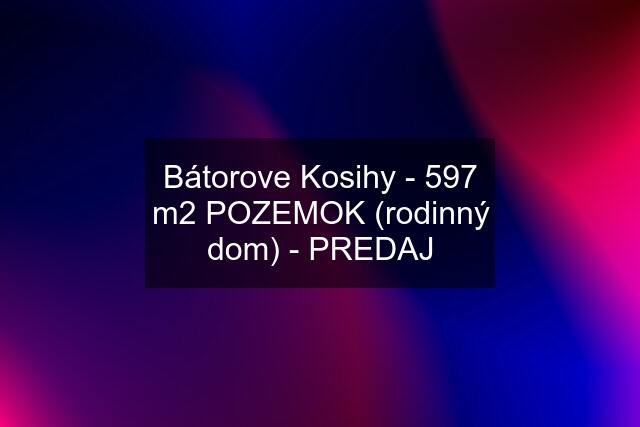 Bátorove Kosihy - 597 m2 POZEMOK (rodinný dom) - PREDAJ