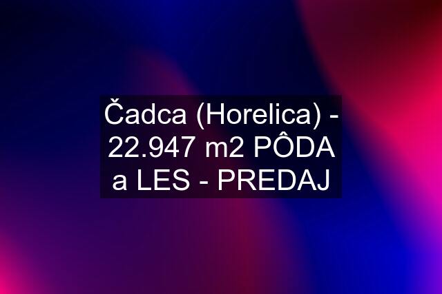 Čadca (Horelica) - 22.947 m2 PÔDA a LES - PREDAJ