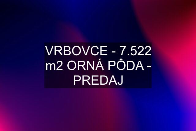 VRBOVCE - 7.522 m2 ORNÁ PÔDA - PREDAJ