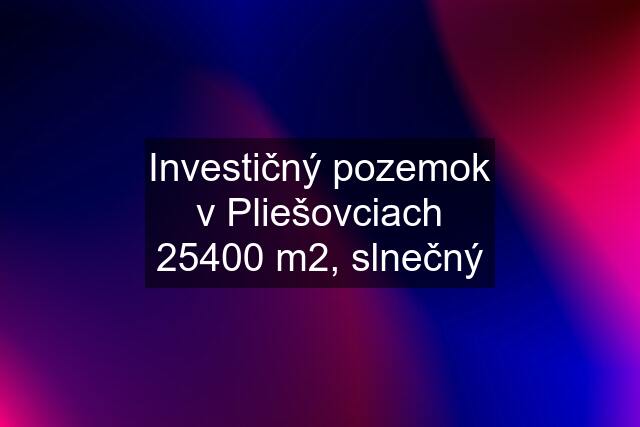 Investičný pozemok v Pliešovciach 25400 m2, slnečný