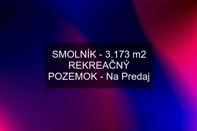 SMOLNÍK - 3.173 m2 REKREAČNÝ POZEMOK - Na Predaj