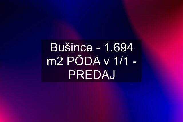 Bušince - 1.694 m2 PÔDA v 1/1 - PREDAJ