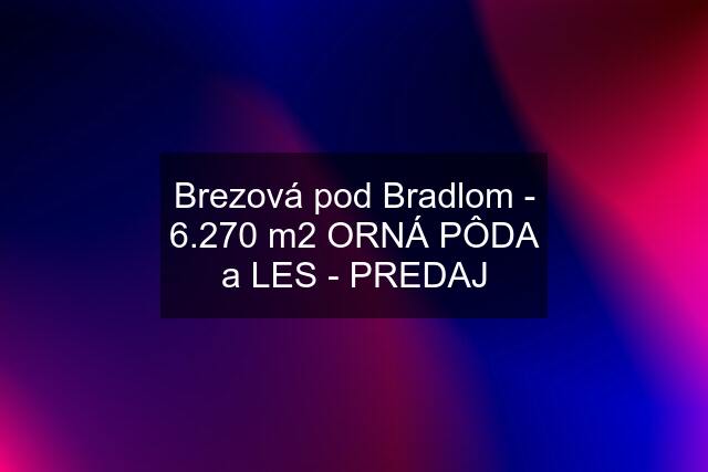 Brezová pod Bradlom - 6.270 m2 ORNÁ PÔDA a LES - PREDAJ