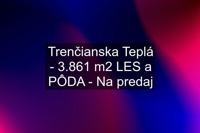 Trenčianska Teplá - 3.861 m2 LES a PÔDA - Na predaj