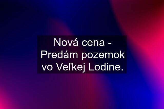 Nová cena - Predám pozemok vo Veľkej Lodine.