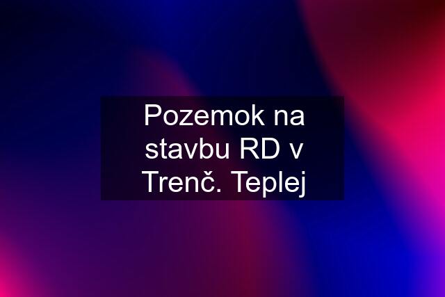 Pozemok na stavbu RD v Trenč. Teplej