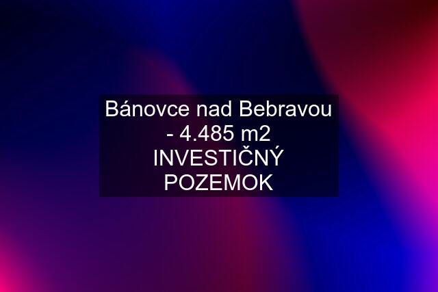 Bánovce nad Bebravou - 4.485 m2 INVESTIČNÝ POZEMOK