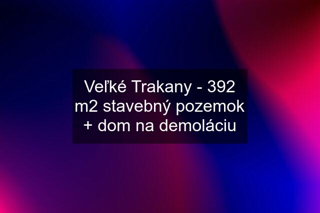 Veľké Trakany - 392 m2 stavebný pozemok + dom na demoláciu