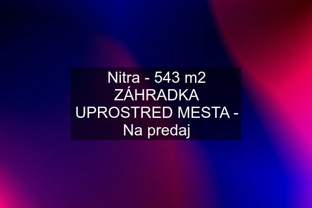 Nitra - 543 m2 ZÁHRADKA UPROSTRED MESTA - Na predaj