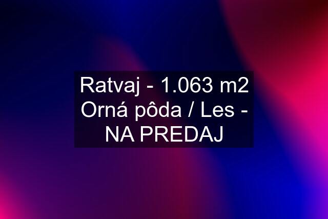 Ratvaj - 1.063 m2 Orná pôda / Les - NA PREDAJ