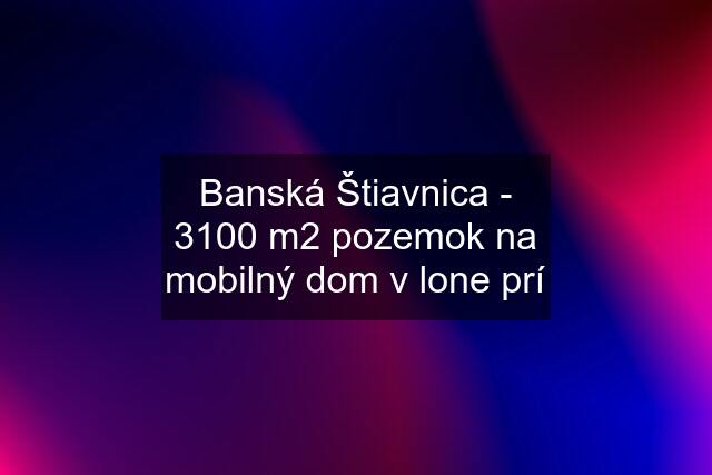 Banská Štiavnica - 3100 m2 pozemok na mobilný dom v lone prí