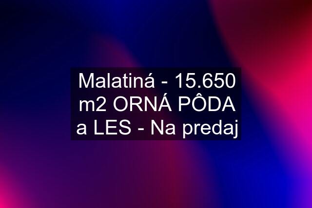 Malatiná - 15.650 m2 ORNÁ PÔDA a LES - Na predaj