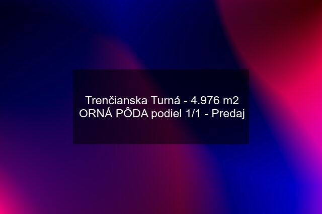 Trenčianska Turná - 4.976 m2 ORNÁ PÔDA podiel 1/1 - Predaj