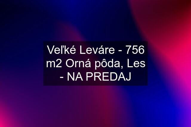 Veľké Leváre - 756 m2 Orná pôda, Les - NA PREDAJ