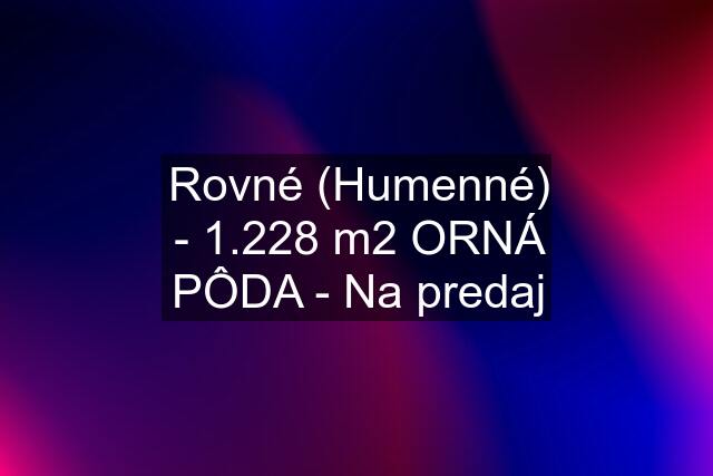 Rovné (Humenné) - 1.228 m2 ORNÁ PÔDA - Na predaj