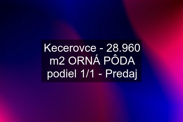 Kecerovce - 28.960 m2 ORNÁ PÔDA podiel 1/1 - Predaj