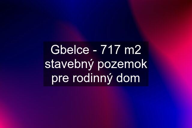 Gbelce - 717 m2 stavebný pozemok pre rodinný dom