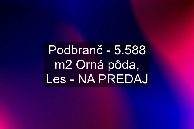 Podbranč - 5.588 m2 Orná pôda, Les - NA PREDAJ