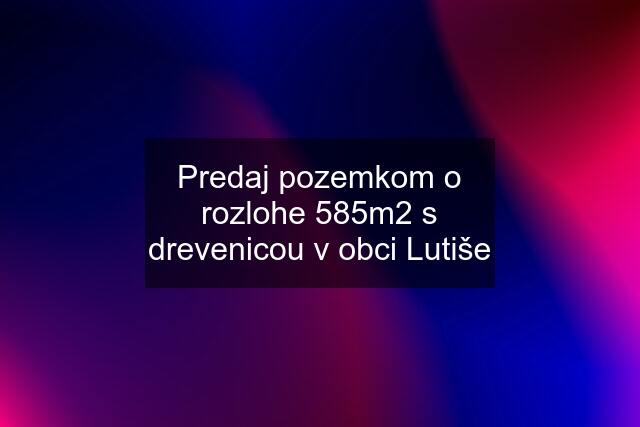 Predaj pozemkom o rozlohe 585m2 s drevenicou v obci Lutiše