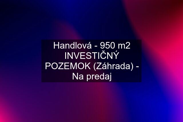 Handlová - 950 m2 INVESTIČNÝ POZEMOK (Záhrada) - Na predaj