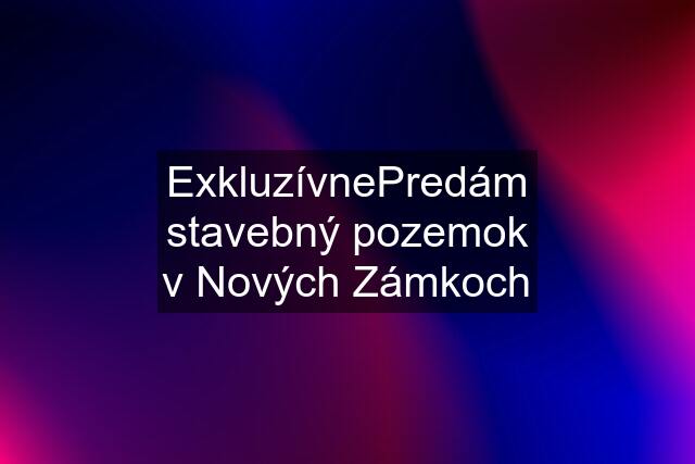 ExkluzívnePredám stavebný pozemok v Nových Zámkoch