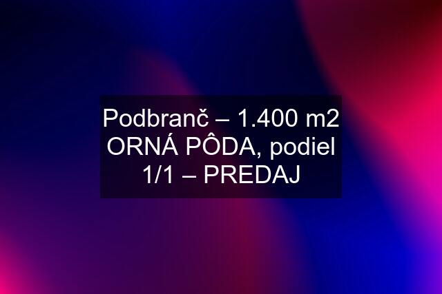 Podbranč – 1.400 m2 ORNÁ PÔDA, podiel 1/1 – PREDAJ