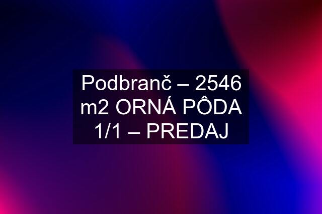 Podbranč – 2546 m2 ORNÁ PÔDA 1/1 – PREDAJ