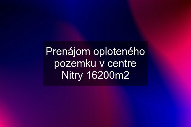 Prenájom oploteného pozemku v centre Nitry 16200m2