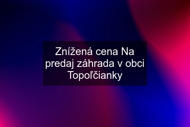 Znížená cena Na predaj záhrada v obci Topoľčianky