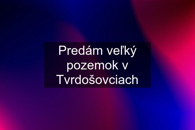 Predám veľký pozemok v Tvrdošovciach