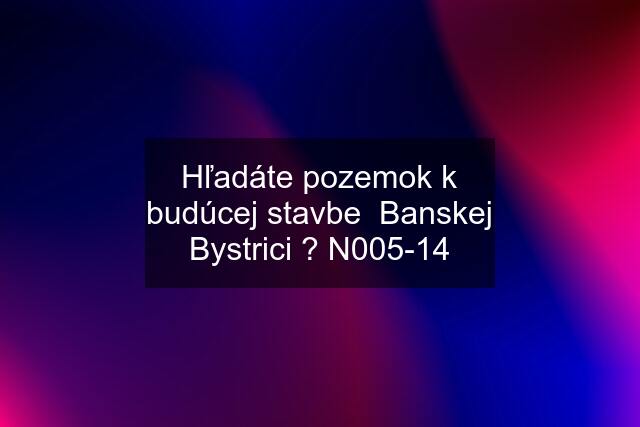 Hľadáte pozemok k budúcej stavbe  Banskej Bystrici ? N005-14