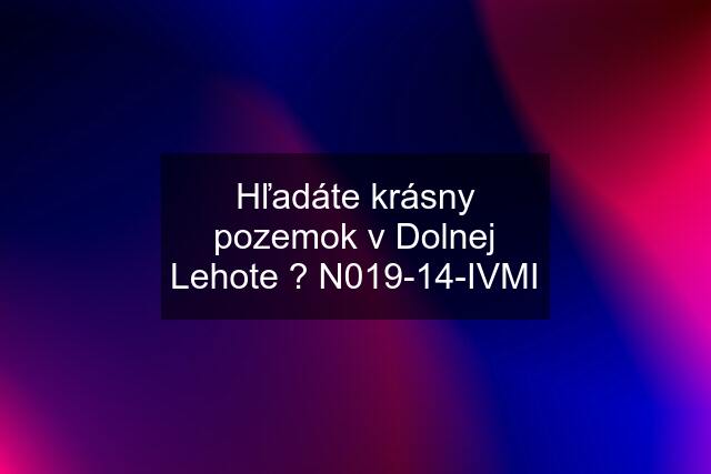 Hľadáte krásny pozemok v Dolnej Lehote ? N019-14-IVMI