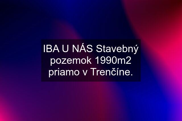 IBA U NÁS Stavebný pozemok 1990m2 priamo v Trenčíne.