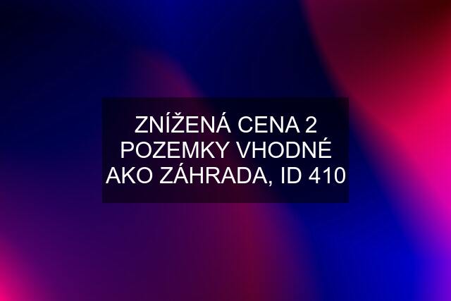 ZNÍŽENÁ CENA 2 POZEMKY VHODNÉ AKO ZÁHRADA, ID 410