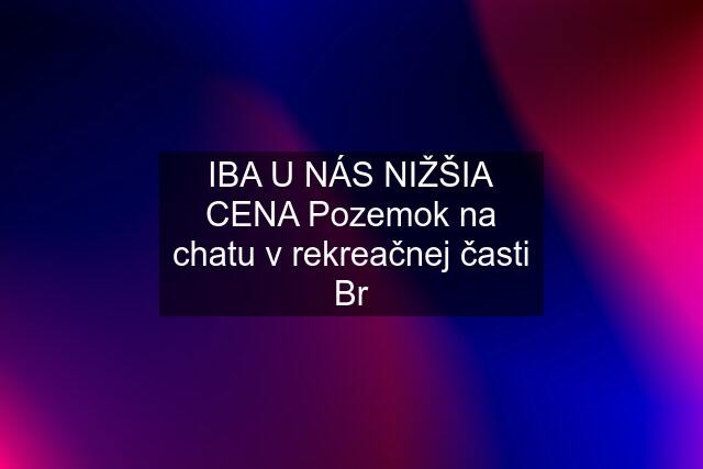 IBA U NÁS NIŽŠIA CENA Pozemok na chatu v rekreačnej časti Br