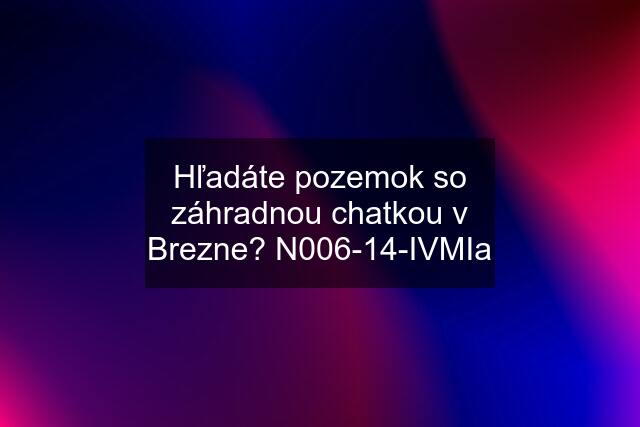 Hľadáte pozemok so záhradnou chatkou v Brezne? N006-14-IVMIa