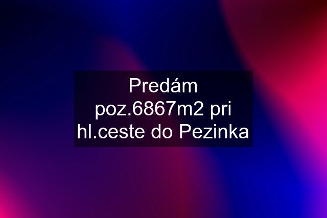 Predám poz.6867m2 pri hl.ceste do Pezinka