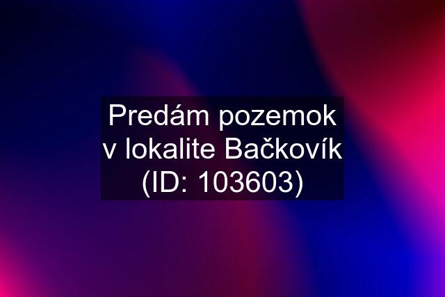 Predám pozemok v lokalite Bačkovík (ID: 103603)