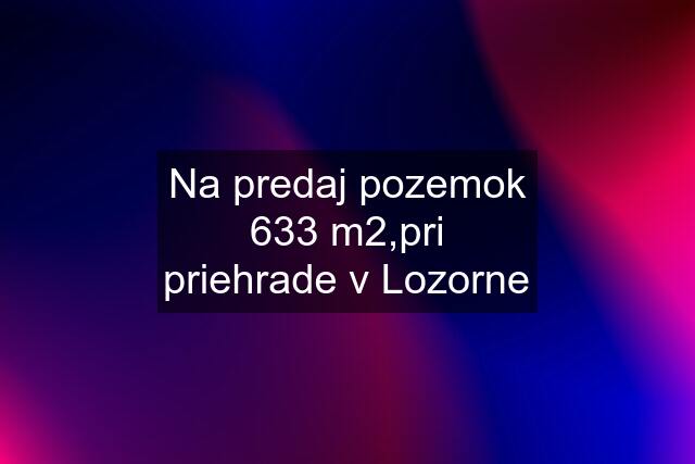 Na predaj pozemok 633 m2,pri priehrade v Lozorne