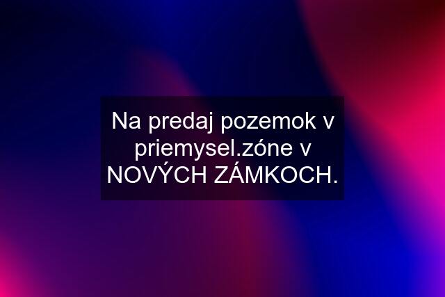 Na predaj pozemok v priemysel.zóne v NOVÝCH ZÁMKOCH.